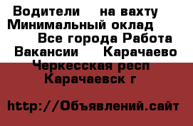 Водители BC на вахту. › Минимальный оклад ­ 60 000 - Все города Работа » Вакансии   . Карачаево-Черкесская респ.,Карачаевск г.